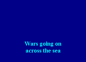Wars going on
across the sea