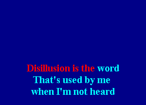 Disillusion is the word
That's used by me
when I'm not heard