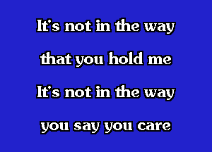 It's not in the way
Ihat you hold me

It's not in the way

you say you care I