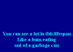 You can see a lot in this lifespan
Like a bum eating
out of a garbage can