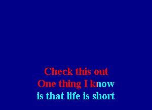Check this out
One thing I know
is that life is short