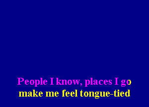 People I know, places I go
make me feel tongue-tied