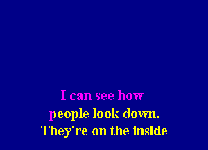 I can see how
people look down.
They're on the inside