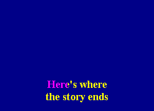 Here's where
the story ends