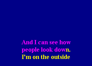 And I can see how
people look down.
I'm on the outside