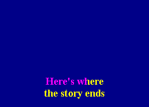 Here's where
the story ends