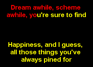 Dream awhile, scheme
awhile, you're sure to find

Happiness, and I guess,
all those things you've
always pined for