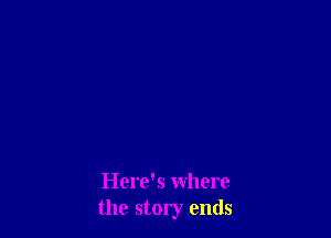 Here's where
the story ends