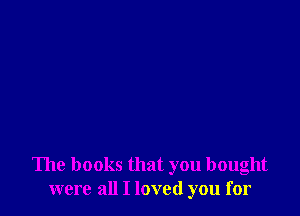 The books that you bought
were all I loved you for