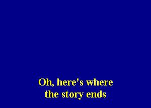 Oh, here's where
the story ends