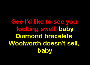 Gee I'd like to see you
looking swell, baby

Diamond bracelets
Wooiworth doesn't sell,
baby