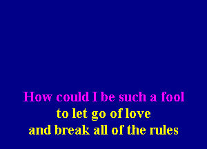 How could I be such a fool
to let go of love
and break all of the rules