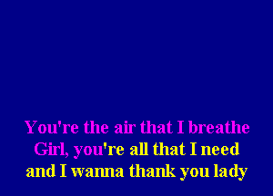 You're the air that I breathe
Girl, you're all that I need
and I wanna thank you lady