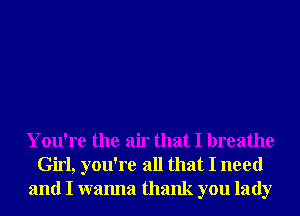 You're the air that I breathe
Girl, you're all that I need
and I wanna thank you lady