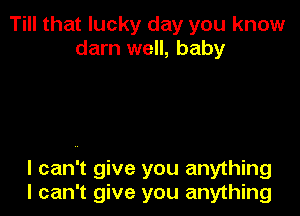 Till that lucky day you know
darn well, baby

I can't give you anything
I can't give you anything