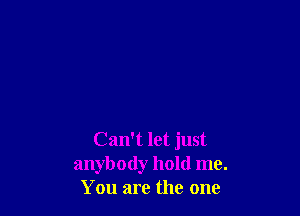 Can't let just
anybody hold me.
You are the one