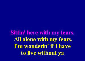 Sittin' here with my tears.
All alone with my fears.
I'm wonderin' if I have

to live Without ya