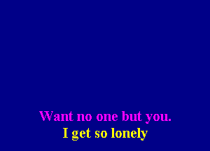Want no one but you.
I get so lonely