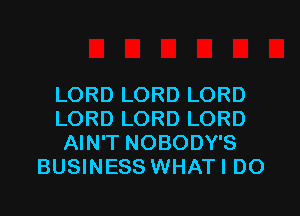 LORD LORD LORD

LORD LORD LORD
AIN'T NOBODY'S
BUSINESS WHATI D0