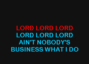 LORD LORD LORD
AIN'T NOBODY'S
BUSINESS WHATI D0