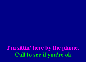 I'm sittin' here by the phone.
Call to see if you're 0k