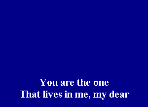 You are the one
That lives in me, my dear