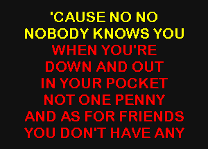 'CAUSE NO NO
NOBODY KNOWS YOU