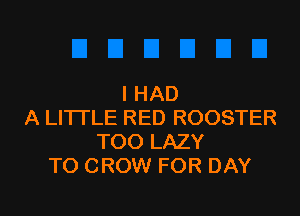 I HAD

A LITTLE RED ROOSTER
TOO LAZY
TO CROW FOR DAY