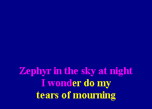 Zephyr in the sky at night
I wonder do my
tears of mourning