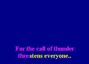 For the call of thunder
threatens everyone..