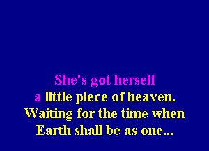 She's got herself
a little piece of heaven.
Waiting for the time when
Earth shall be as one...