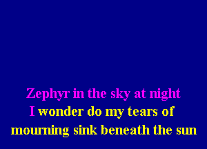 Zephyr in the sky at night
I wonder do my tears of
mourning sink beneath the sun