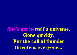 She's got herself a universe.
Gone quickly.
For the call of thunder
threatens everyone...