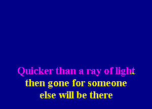 Quicker than a ray of light
then gone for someone

else will be there I