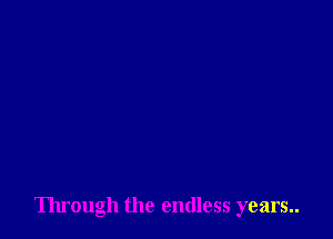 Through the endless years..