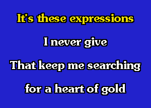 It's these expressions
I never give
That keep me searching

for a heart of gold