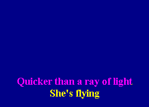 Quicker than a ray of light
She's flying