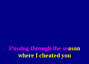 Passing through the season
where I cheated you