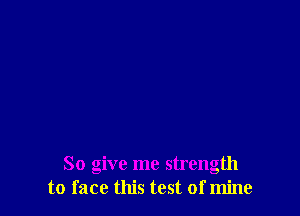 So give me strength
to face this test of mine