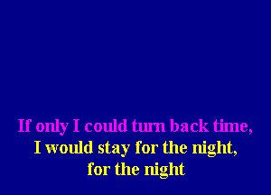 If only I could turn back time,
I would stay for the night,
for the night