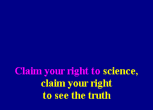 Claim your right to science,
claim your right
to see the truth
