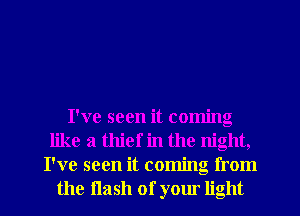 I've seen it coming
like a thief in the night,
I've seen it coming from
the flash of your light