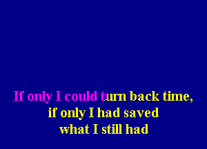 If only I could tum back time,
if only I had saved
what I still had