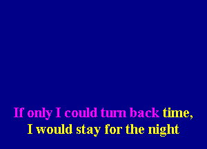 If only I could turn back time,
I would stay for the night