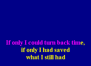 If only I could tum back time,
if only I had saved
what I still had