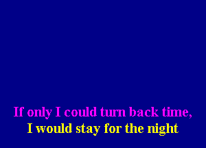 If only I could turn back time,
I would stay for the night