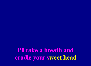 I'll take a breath and
cradle your sweet head