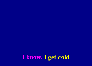 I know, I get cold