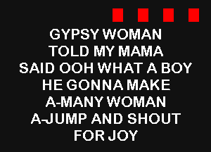 GYPSY WOMAN
TOLD MY MAMA
SAID OOH WHAT A BOY
HE GONNA MAKE
A-MANY WOMAN
AJUMP AND SHOUT
FOR JOY