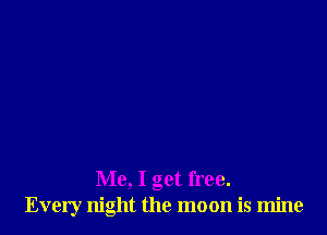 Me, I get free.
Every night the moon is mine